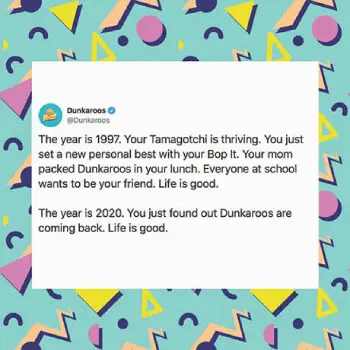 Dunkaroos Instagram Post says, 'the year is 1997. Your Tamagotchi is thriving. You just set a new personal best with your Bop it. Your mom packed Dunkaroos in your lunch. Everyone at school wants to be your friend. Life is good. The year is 2020. You just found out Dunkaroos are coming back. Life is good.' - Link to social post